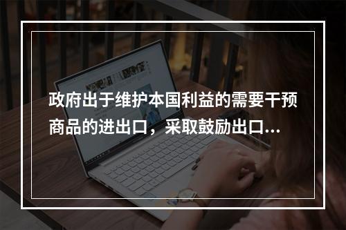 政府出于维护本国利益的需要干预商品的进出口，采取鼓励出口和限