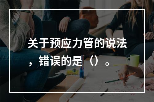 关于预应力管的说法，错误的是（）。