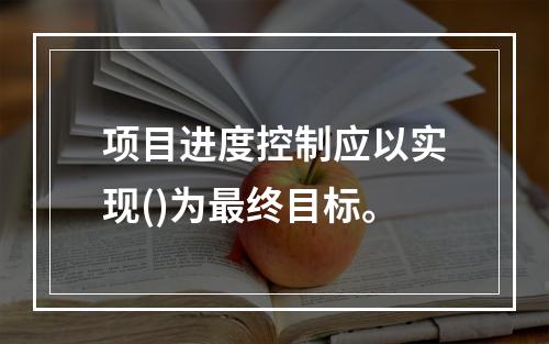 项目进度控制应以实现()为最终目标。