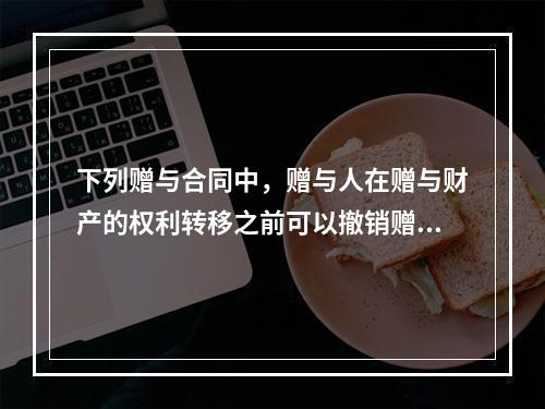 下列赠与合同中，赠与人在赠与财产的权利转移之前可以撤销赠与的