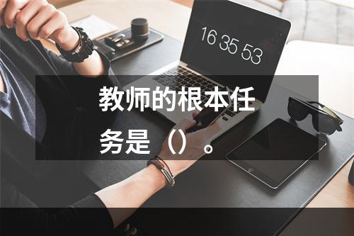 教师的根本任务是（）。