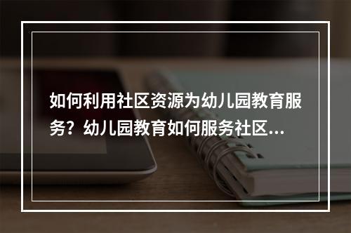 如何利用社区资源为幼儿园教育服务？幼儿园教育如何服务社区？