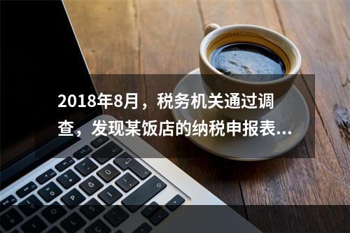 2018年8月，税务机关通过调查，发现某饭店的纳税申报表上有