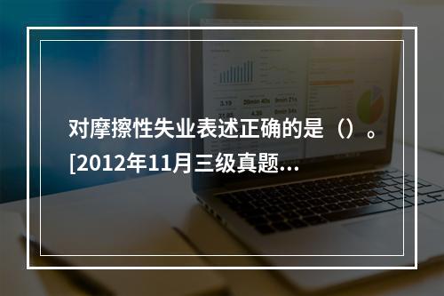 对摩擦性失业表述正确的是（）。[2012年11月三级真题]