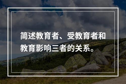 简述教育者、受教育者和教育影响三者的关系。