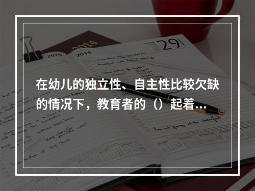 在幼儿的独立性、自主性比较欠缺的情况下，教育者的（）起着决定