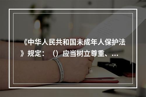 《中华人民共和国未成年人保护法》规定：（）应当树立尊重、保护