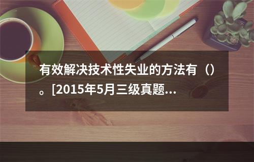 有效解决技术性失业的方法有（）。[2015年5月三级真题]