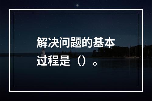 解决问题的基本过程是（）。