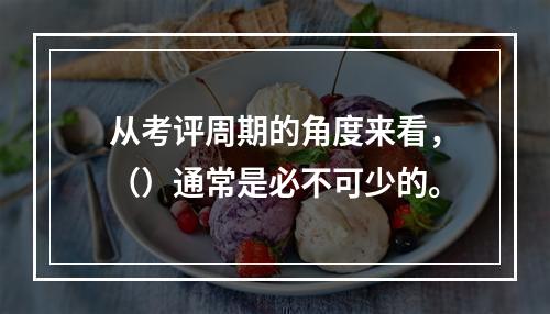 从考评周期的角度来看，（）通常是必不可少的。