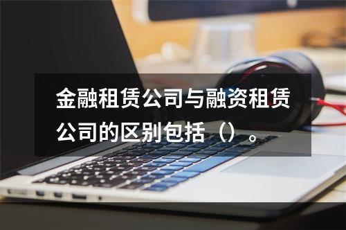 金融租赁公司与融资租赁公司的区别包括（）。