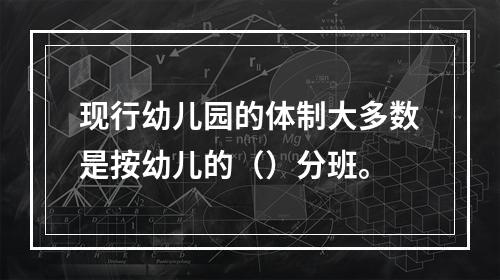 现行幼儿园的体制大多数是按幼儿的（）分班。