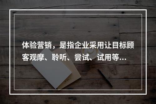 体验营销，是指企业采用让目标顾客观摩、聆听、尝试、试用等方式