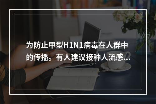 为防止甲型H1N1病毒在人群中的传播。有人建议接种人流感疫苗