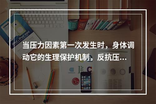 当压力因素第一次发生时，身体调动它的生理保护机制，反抗压力因