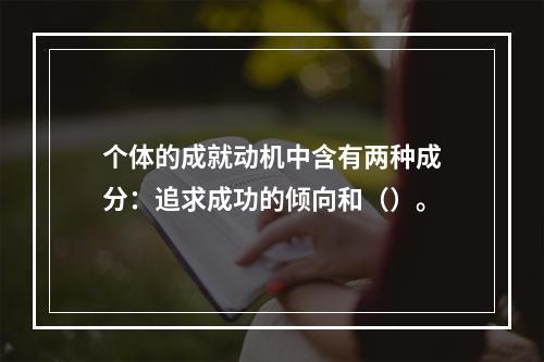 个体的成就动机中含有两种成分：追求成功的倾向和（）。