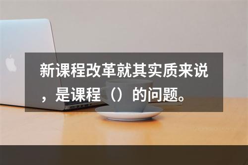 新课程改革就其实质来说，是课程（）的问题。