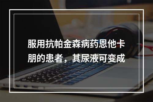 服用抗帕金森病药恩他卡朋的患者，其尿液可变成