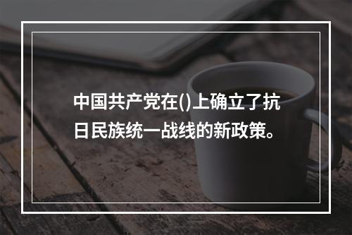 中国共产党在()上确立了抗日民族统一战线的新政策。