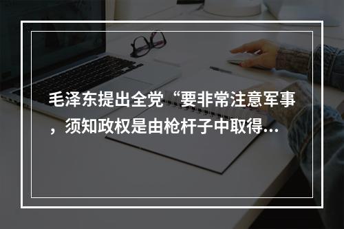 毛泽东提出全党“要非常注意军事，须知政权是由枪杆子中取得的”