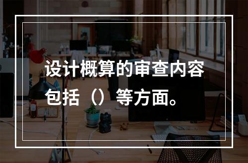 设计概算的审查内容包括（）等方面。