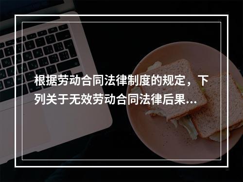 根据劳动合同法律制度的规定，下列关于无效劳动合同法律后果的表