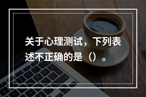 关于心理测试，下列表述不正确的是（）。