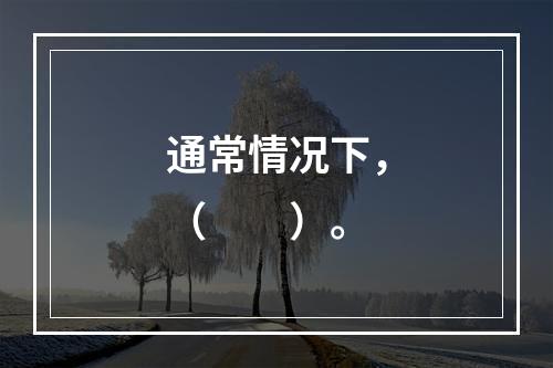 通常情况下，（　　）。