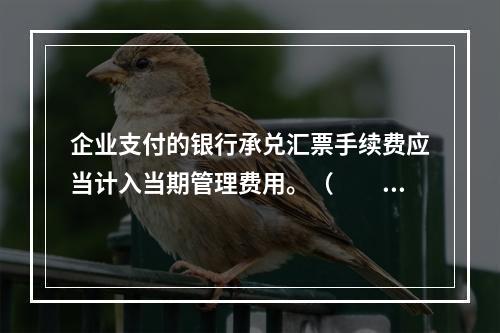 企业支付的银行承兑汇票手续费应当计入当期管理费用。（　　）