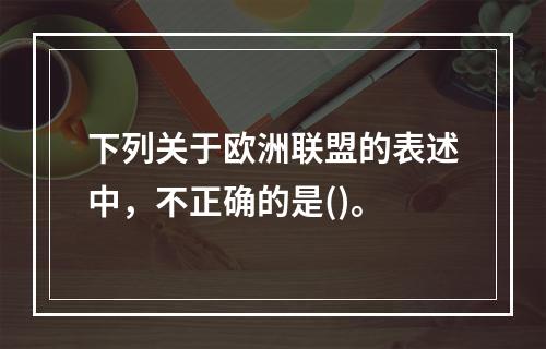 下列关于欧洲联盟的表述中，不正确的是()。