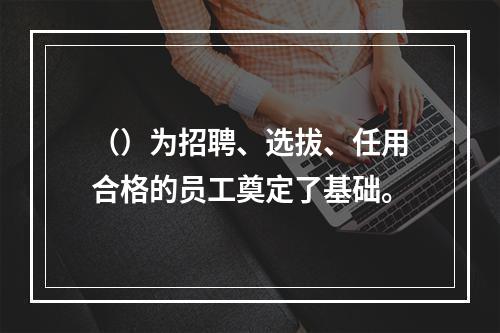 （）为招聘、选拔、任用合格的员工奠定了基础。