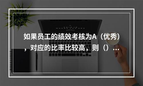 如果员工的绩效考核为A（优秀），对应的比率比较高，则（）。