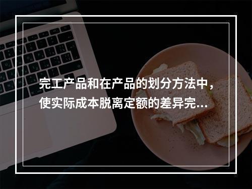 完工产品和在产品的划分方法中，使实际成本脱离定额的差异完全由