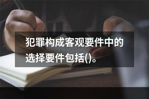 犯罪构成客观要件中的选择要件包括()。