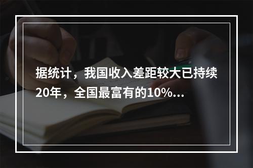 据统计，我国收入差距较大已持续20年，全国最富有的10%的家