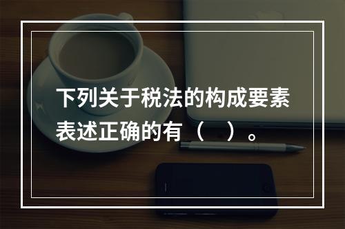 下列关于税法的构成要素表述正确的有（　）。