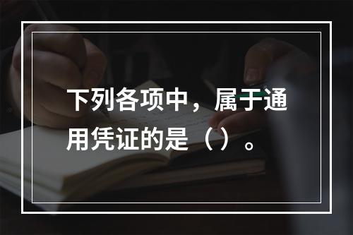 下列各项中，属于通用凭证的是（ ）。