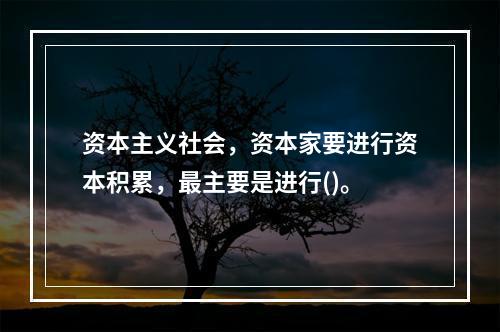 资本主义社会，资本家要进行资本积累，最主要是进行()。