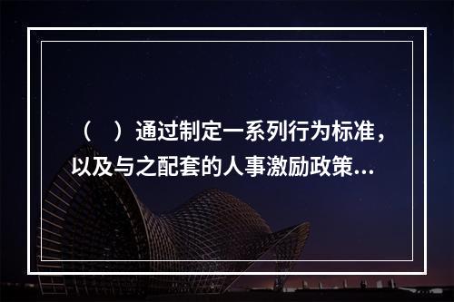 （　）通过制定一系列行为标准，以及与之配套的人事激励政策来鼓