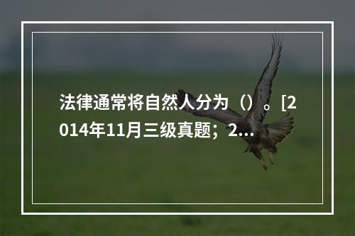 法律通常将自然人分为（）。[2014年11月三级真题；201