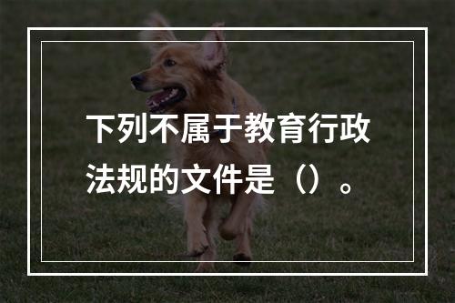 下列不属于教育行政法规的文件是（）。