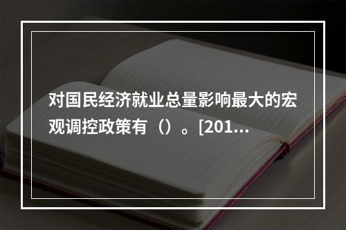 对国民经济就业总量影响最大的宏观调控政策有（）。[2013年