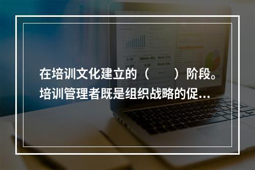 在培训文化建立的（　　）阶段。培训管理者既是组织战略的促进者