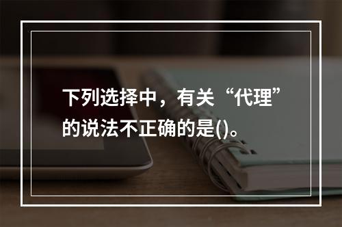 下列选择中，有关“代理”的说法不正确的是()。