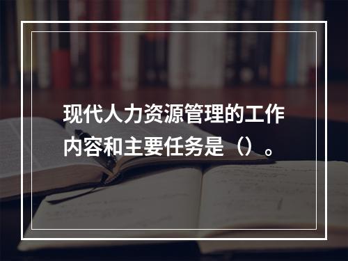 现代人力资源管理的工作内容和主要任务是（）。