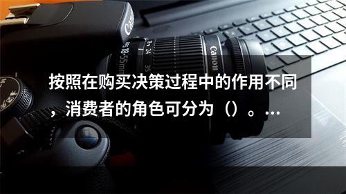 按照在购买决策过程中的作用不同，消费者的角色可分为（）。[2