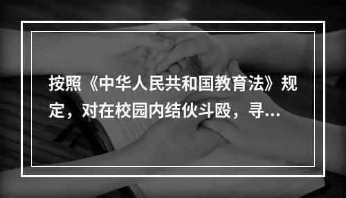 按照《中华人民共和国教育法》规定，对在校园内结伙斗殴，寻衅滋