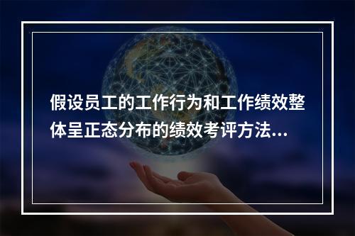 假设员工的工作行为和工作绩效整体呈正态分布的绩效考评方法为（