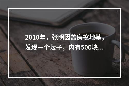 2010年，张明因盖房挖地基，发现一个坛子，内有500块银圆