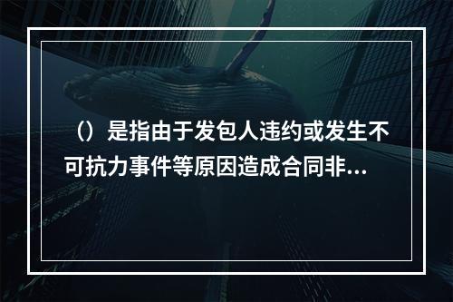 （）是指由于发包人违约或发生不可抗力事件等原因造成合同非正常